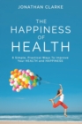 The Happiness of Health : 6 Simple, Practical Ways To Improve Your HEALTH and HAPPINESS - Book