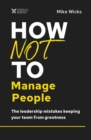 How Not to Manage People : The Leadership Mistakes Keeping Your Team from Greatness - Book