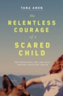 The Relentless Courage of a Scared Child : How Persistence, Grit, and Faith Created a Reluctant Healer - Book