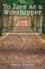 To Live as a Worshipper : The Worship Lifestyle Journey. 30 Days of Spending More Time with God. - Book