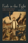 Faith in the Fight : Religion and the American Soldier in the Great War - Jonathan H. Ebel