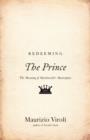 Redeeming The Prince : The Meaning of Machiavelli's Masterpiece - eBook