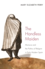 The Handless Maiden : Moriscos and the Politics of Religion in Early Modern Spain - eBook