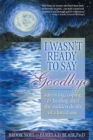 I Wasn't Ready to Say Goodbye : Surviving, Coping and Healing After the Sudden Death of a Loved One - eBook