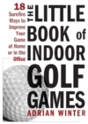 The Little Book of Indoor Golf Games : 18 Surefire Ways to Improve Your Game at Home or in the Office - Book