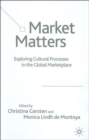 Market Matters : Exploring Cultural Processes in the Global Marketplace - Book