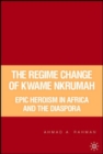 The Regime Change of Kwame Nkrumah : Epic Heroism in Africa and the Diaspora - Book