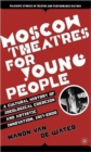 Moscow Theatres for Young People: A Cultural History of Ideological Coercion and Artistic Innovation, 1917–2000 - Book