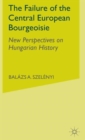 The Failure of the Central European Bourgeoisie : New Perspectives on Hungarian History - Book
