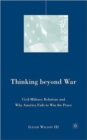 Thinking beyond War : Civil-Military Relations and Why America Fails to Win the Peace - Book