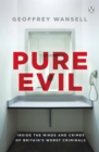 Pure Evil : Inside the Minds and Crimes of Britain s Worst Criminals - eBook