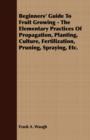 Beginners' Guide To Fruit Growing - The Elementary Practices Of Propagation, Planting, Culture, Fertilization, Pruning, Spraying, Etc. - Book