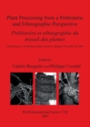 Plant Processing from a Prehistoric and Ethnographic Perspective/ Prehistoire Et Ethnographie Du Travail Des Plantes : Proceedings of a workshop at Ghent University (Belgium) November 28, 2006 - Book