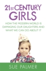 21st Century Girls : How the Modern World is Damaging Our Daughters and What We Can Do About It - Book