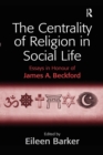 The Centrality of Religion in Social Life : Essays in Honour of James A. Beckford - Book