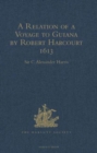 A Relation of a Voyage to Guiana by Robert Harcourt 1613 : With Purchas' Transcript of a Report made at Harcourt's Instance on the Marrawini District - Book