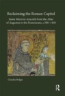 Reclaiming the Roman Capitol: Santa Maria in Aracoeli from the Altar of Augustus to the Franciscans, c. 500-1450 - Book