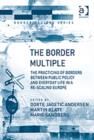 The Border Multiple : The Practicing of Borders between Public Policy and Everyday Life in a Re-scaling Europe - Book
