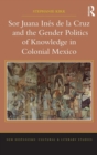 Sor Juana Ines de la Cruz and the Gender Politics of Knowledge in Colonial Mexico - Book