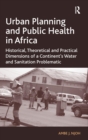 Urban Planning and Public Health in Africa : Historical, Theoretical and Practical Dimensions of a Continent's Water and Sanitation Problematic - Book