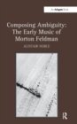 Composing Ambiguity: The Early Music of Morton Feldman - Book
