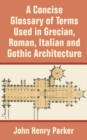 A Concise Glossary of Terms Used in Grecian, Roman, Italian, and Gothic Architecture - Book