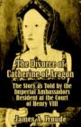 The Divorce of Catherine of Aragon : The Story as Told by the Imperial Ambassadors Resident at the Court of Henry VIII - Book