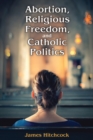 Abortion, Religious Freedom, and Catholic Politics - Book