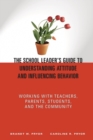 The School Leader's Guide to Understanding Attitude and Influencing Behavior : Working With Teachers, Parents, Students, and the Community - Book