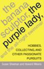 The Banana Sculptor, the Purple Lady, and the All-Night Swimmer : Hobbies, Collecting, and Other Passionate Pursuits - Book