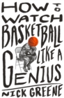 How to Watch Basketball Like a Genius : What Game Designers, Economists, Ballet Choreographers, and Theoretical Astrophysicists Reveal About the Greatest Game on Earth - Book