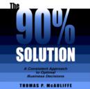 The 90% Solution : A Consistent Approach to Optimal Business Decisions - Book