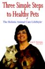 Three Simple Steps to Healthy Pets : The Holistic Animal Care LifeStyleTM - Book