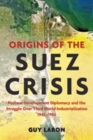 Origins of the Suez Crisis : Postwar Development Diplomacy and the Struggle over Third World Industrialization, 1945-1956 - Book