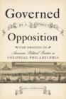 Governed by a Spirit of Opposition : The Origins of American Political Practice in Colonial Philadelphia - Book