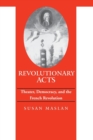 Revolutionary Acts : Theater, Democracy, and the French Revolution - Book