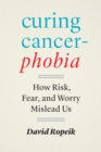 Curing Cancerphobia : How Risk, Fear, and Worry Mislead Us - Book