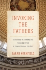 Invoking the Fathers : Dangerous Metaphors and Founding Myths in Congressional Politics - Book