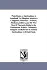 Plain Guide to Spiritualism. A Handbook For Skeptics, inquirers, Clergymen, Believers, Lecturers, Mediums, Editors, and All Who Need A Thorough Guide to the Phenomena, Science, Philosophy, Religion an - Book