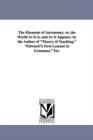 The Elements of Astronomy; Or, the World as It Is, and as It Appears. by the Author of Theory of Teaching, Edward's First Lessons in Grammar, Etc. - Book