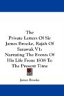 The Private Letters Of Sir James Brooke, Rajah Of Sarawak V1: Narrating The Events Of His Life From 1838 To The Present Time - Book