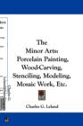 The Minor Arts: Porcelain Painting, Wood-Carving, Stenciling, Modeling, Mosaic Work, Etc. - Book