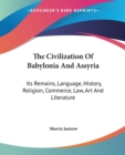 The Civilization Of Babylonia And Assyria : Its Remains, Language, History, Religion, Commerce, Law, Art And Literature - Book
