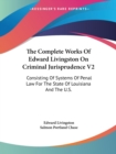 The Complete Works Of Edward Livingston On Criminal Jurisprudence V2: Consisting Of Systems Of Penal Law For The State Of Louisiana And The U.S. - Book
