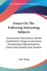 Essays On The Following Interesting Subjects: Government; Revolutions; British Constitution; Kingly Government; Parliamentary Representation; Liberty - Book