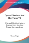 Queen Elizabeth And Her Times V1: A Series Of Original Letters, Selected From Unedited Private Correspondence - Book