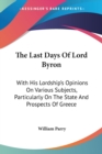 The Last Days Of Lord Byron : With His Lordship's Opinions On Various Subjects, Particularly On The State And Prospects Of Greece - Book