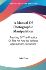 A Manual Of Photographic Manipulation : Treating Of The Practice Of The Art And Its Various Applications To Nature - Book