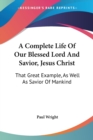 A Complete Life Of Our Blessed Lord And Savior, Jesus Christ: That Great Example, As Well As Savior Of Mankind - Book