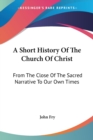 A Short History Of The Church Of Christ: From The Close Of The Sacred Narrative To Our Own Times - Book